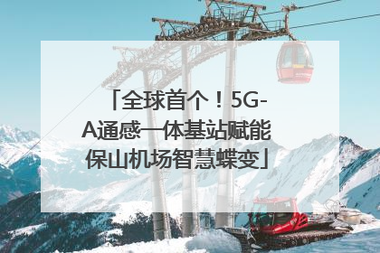 全球首个！5G-A通感一体基站赋能保山机场智慧蝶变