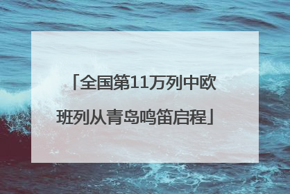 全国第11万列中欧班列从青岛鸣笛启程