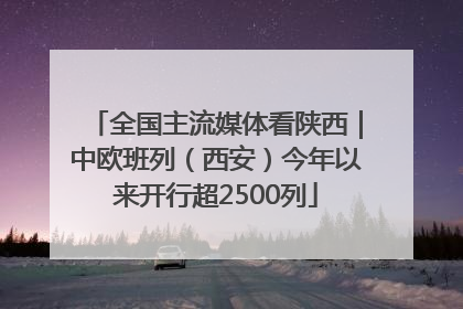 全国主流媒体看陕西｜中欧班列（西安）今年以来开行超2500列