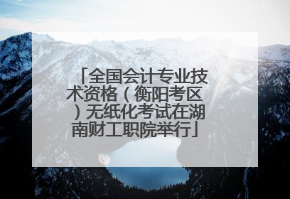 全国会计专业技术资格（衡阳考区）无纸化考试在湖南财工职院举行