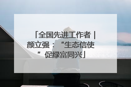 全国先进工作者｜颜立强：“生态信使”促绿富同兴