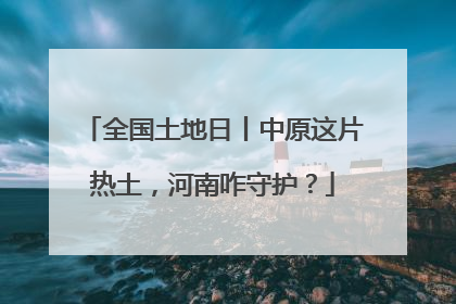 全国土地日丨中原这片热土，河南咋守护？