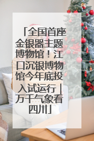全国首座金银器主题博物馆！江口沉银博物馆今年底投入试运行｜万千气象看四川