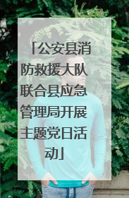 公安县消防救援大队联合县应急管理局开展主题党日活动