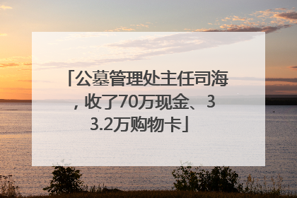 公墓管理处主任司海，收了70万现金、33.2万购物卡