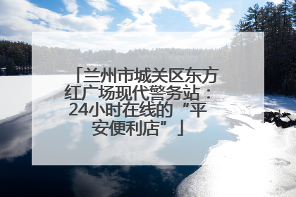兰州市城关区东方红广场现代警务站：24小时在线的“平安便利店”