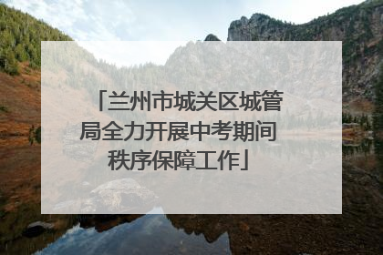 兰州市城关区城管局全力开展中考期间秩序保障工作