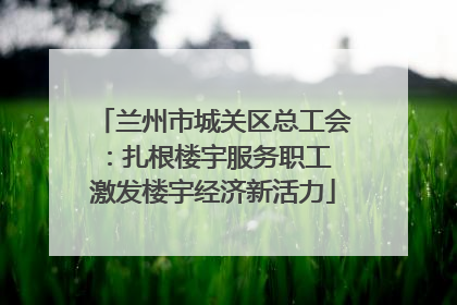 兰州市城关区总工会：扎根楼宇服务职工 激发楼宇经济新活力