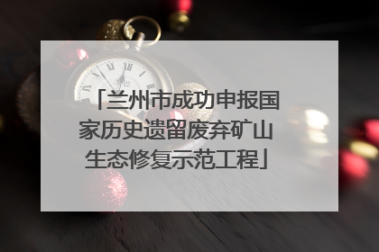 兰州市成功申报国家历史遗留废弃矿山生态修复示范工程