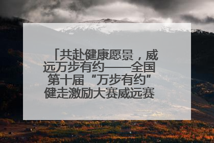 共赴健康愿景，威远万步有约——全国第十届“万步有约”健走激励大赛威远赛区启动仪式