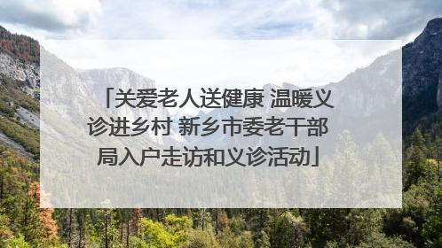 关爱老人送健康 温暖义诊进乡村 新乡市委老干部局入户走访和义诊活动