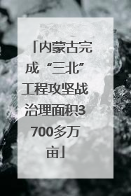 内蒙古完成“三北”工程攻坚战治理面积3700多万亩