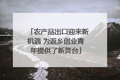 农产品出口迎来新机遇 为返乡创业青年提供了新舞台