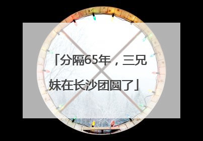 分隔65年，三兄妹在长沙团圆了