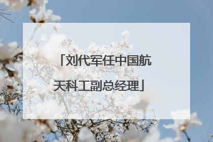 刘代军任中国航天科工副总经理