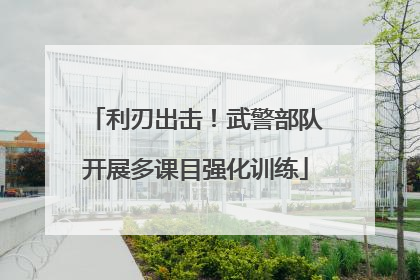 利刃出击！武警部队开展多课目强化训练