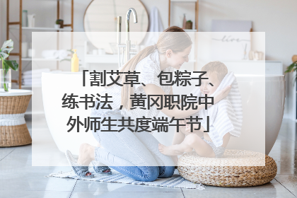 割艾草、包粽子、练书法，黄冈职院中外师生共度端午节