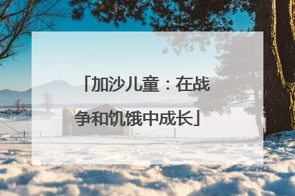 加沙儿童：在战争和饥饿中成长