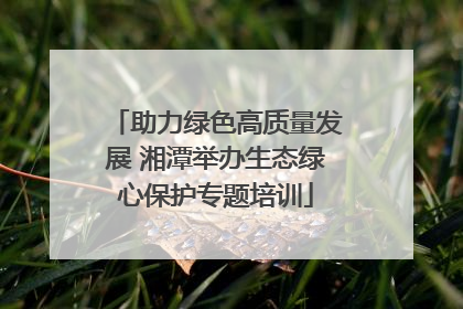 助力绿色高质量发展 湘潭举办生态绿心保护专题培训