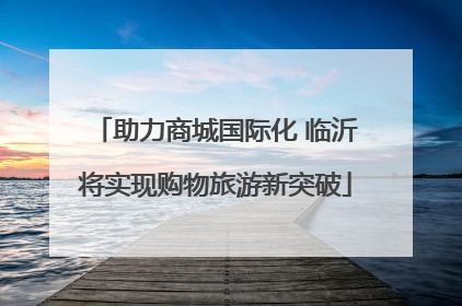 助力商城国际化 临沂将实现购物旅游新突破