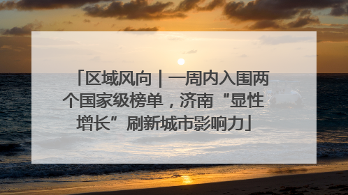 区域风向｜一周内入围两个国家级榜单，济南“显性增长”刷新城市影响力
