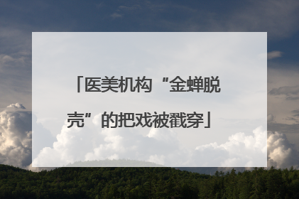 医美机构“金蝉脱壳”的把戏被戳穿
