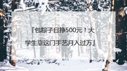 包粽子日挣500元！大学生靠这门手艺月入过万