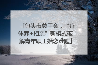 包头市总工会：“疗休养+相亲”新模式破解青年职工婚恋难题