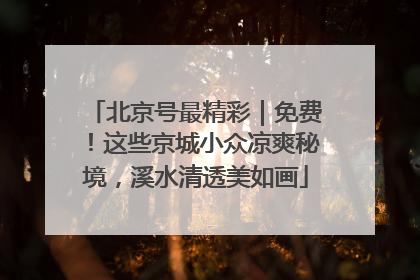 北京号最精彩｜免费！这些京城小众凉爽秘境，溪水清透美如画