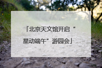北京天文馆开启“星动端午”游园会