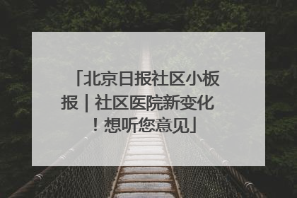 北京日报社区小板报｜社区医院新变化！想听您意见
