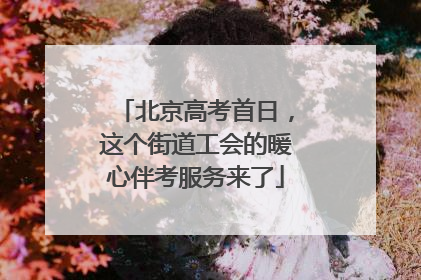 北京高考首日，这个街道工会的暖心伴考服务来了