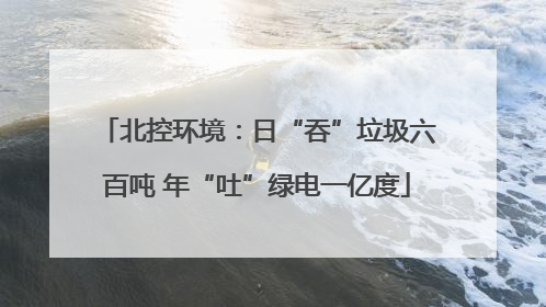 北控环境：日“吞”垃圾六百吨 年“吐”绿电一亿度