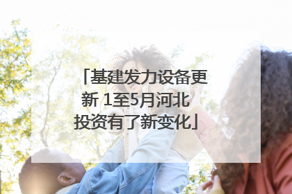 基建发力设备更新 1至5月河北投资有了新变化