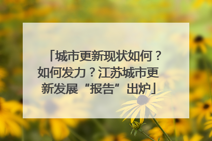 城市更新现状如何？如何发力？江苏城市更新发展“报告”出炉