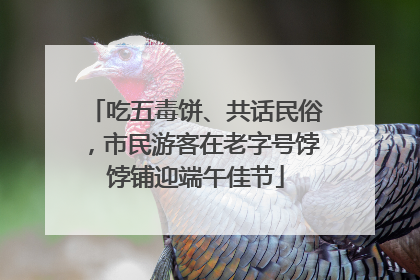 吃五毒饼、共话民俗，市民游客在老字号饽饽铺迎端午佳节