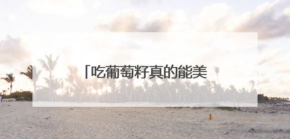吃葡萄籽真的能美白吗？吃葡萄籽美白的原理是什么
