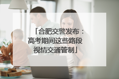 合肥交警发布：高考期间这些路段视情交通管制
