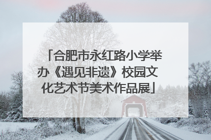 合肥市永红路小学举办《遇见非遗》校园文化艺术节美术作品展