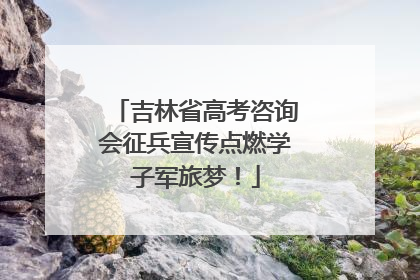 吉林省高考咨询会征兵宣传点燃学子军旅梦！