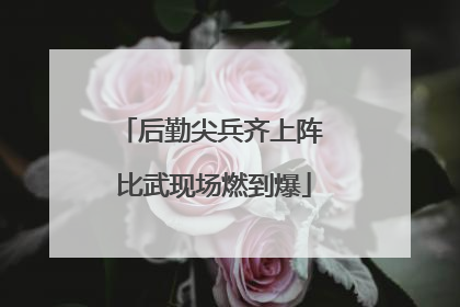 后勤尖兵齐上阵 比武现场燃到爆