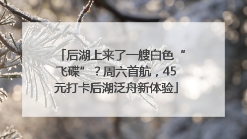 后湖上来了一艘白色“飞碟”？周六首航，45元打卡后湖泛舟新体验