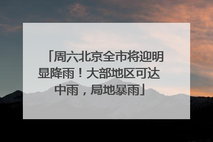 周六北京全市将迎明显降雨！大部地区可达中雨，局地暴雨