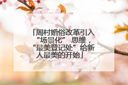 周村婚俗改革引入“场景化” 思维，“最美登记处”给新人最美的开始