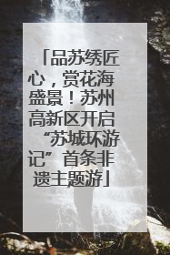 品苏绣匠心，赏花海盛景！苏州高新区开启“苏城环游记”首条非遗主题游