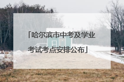 哈尔滨市中考及学业考试考点安排公布