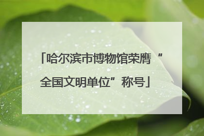 哈尔滨市博物馆荣膺“全国文明单位”称号