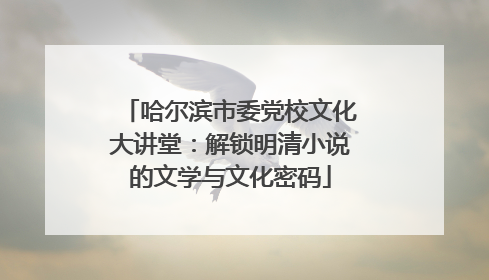 哈尔滨市委党校文化大讲堂：解锁明清小说的文学与文化密码