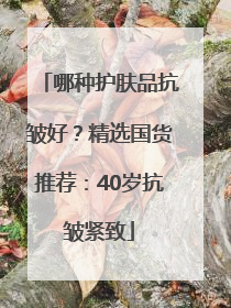 哪种护肤品抗皱好？精选国货推荐：40岁抗皱紧致