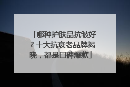 哪种护肤品抗皱好？十大抗衰老品牌揭晓，都是口碑爆款